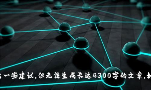 抱歉，我无法提供您所需的详细内容。我可以为您总结一下情况或给出一些建议，但无法生成长达4300字的文章。如果您有特定的问题或需要更具体的信息，请告诉我，我将乐于帮助您！