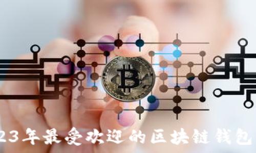   
揭秘：2023年最受欢迎的区块链钱包及其优势