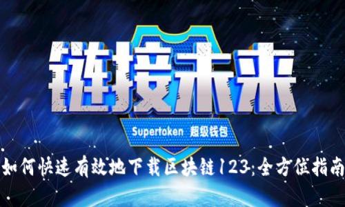 如何快速有效地下载区块链123：全方位指南