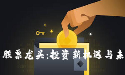 区块链技术股票龙头：投资新机遇与未来前景分析