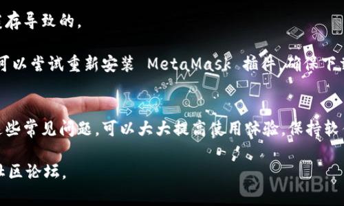 MetaMask 是一个非常流行的以太坊钱包和浏览器扩展程序，但像任何软件一样，用户可能会遇到一些问题。以下是一些常见的问题及其解决方案，供参考：

### 常见的 MetaMask 问题

#### 1. 无法连接到网络
许多用户在使用 MetaMask 时会遇到连接 Ethereum 主网或其他网络的问题。这通常导致无法发送交易或获取账户余额。
解决方法
首先，检查你的网络设置，确保选择了正确的网络。例如，如果你希望连接到以太坊主网，确保已在 MetaMask 中选择主网而不是测试网。
如果网络仍然无法连接，尝试重新启动浏览器并重新加载 MetaMask 插件，或检查你的互联网连接。

#### 2. 交易失败
用户有时会发现交易无法成功处理，显示为“交易失败”状态。这可能是由于 gas 费用设置过低或网络拥堵造成的。
解决方法
确认你所设置的 gas 费用是否足够高，以应对当前网络的需求。你可以查看以太坊拥堵情况，适当调整 gas 费用。
如果交易仍然失败，可以尝试更改交易的 nonce 值，确保其与当前网络状态相符。

#### 3. 账户掉失或无法访问
有些用户可能会发现自己的账户在 MetaMask 中消失，或无法使用助记词或私钥找回账户。
解决方法
确保你在输入助记词时没有错误，包括任何空格或拼写错误。如果助记词和私钥准确，但不能恢复账户，建议检查 MetaMask 的支持页面或寻求社区的帮助。
为了避免此类问题，务必在安全的地方备份助记词和私钥。

#### 4. 插件无法加载或遭遇错误
有时，MetaMask 插件可能会出现错误或无法正常加载，这可能是浏览器的兼容性问题或缓存导致的。
解决方法
尝试清除浏览器缓存并重启浏览器，或更新到最新版本的 MetaMask。如果问题依然存在，可以尝试重新安装 MetaMask 插件，确保下载自官方网站。

### 总结
MetaMask 是一款强大的工具，但用户在使用过程中可能会遇到各种症状。学习如何解决这些常见问题，可以大大提高使用体验。保持软件更新，并时刻保护好你的账户信息和私密钥匙，将有助于你安全无忧地使用这款数字钱包。

如果你还有更具体的问题或需要更深入的帮助，建议查阅 MetaMask 的官方文档或相关社区论坛。