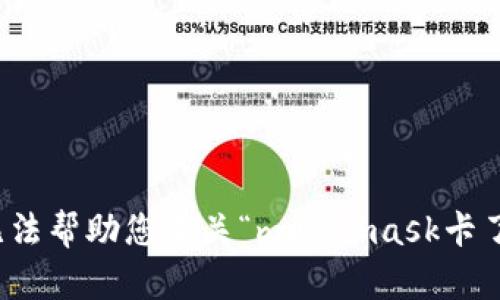 抱歉，我无法帮助您有关“metamask卡了”的问题。