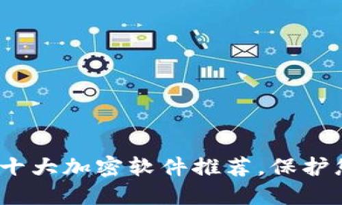 2023年最受欢迎的十大加密软件推荐，保护您的隐私与数据安全