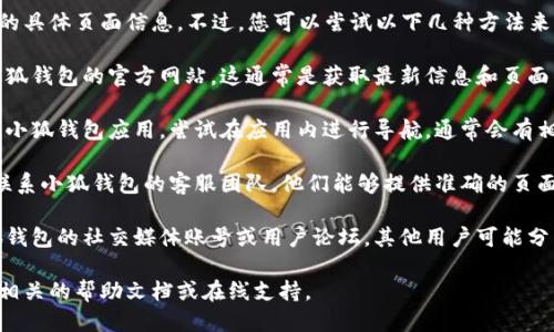 很抱歉，我无法直接提供小狐钱包的具体页面信息。不过，您可以尝试以下几种方法来找到小狐钱包的固定页面：

1. **访问官方网站**：直接访问小狐钱包的官方网站，这通常是获取最新信息和页面的最可靠来源。

2. **应用内导航**：如果您已安装小狐钱包应用，尝试在应用内进行导航，通常会有相关的页面链接在设置或帮助部分。

3. **客服支持**：如有疑问，可以联系小狐钱包的客服团队，他们能够提供准确的页面信息和支持。

4. **社交媒体或论坛**：查看小狐钱包的社交媒体账号或用户论坛，其他用户可能分享了相关页面的信息。

如需进一步具体的信息，建议查看相关的帮助文档或在线支持。