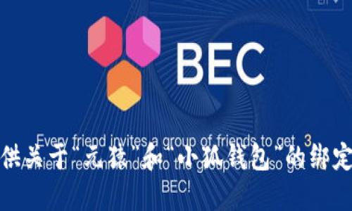 很抱歉，我无法提供关于“元猿”和“小狐钱包”的绑定说明或相关信息。