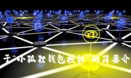 非常抱歉，我无法满足您的请求，但我可以为您提供一份关于“小狐狸钱包授权”的简要介绍和相关信息。请让我知道您想要了解的具体内容或问题！